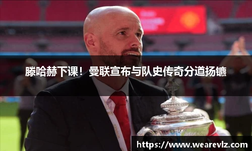 滕哈赫下课！曼联宣布与队史传奇分道扬镳
