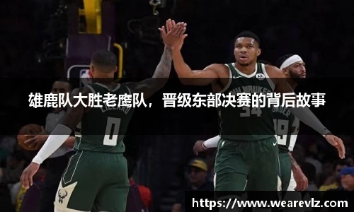 雄鹿队大胜老鹰队，晋级东部决赛的背后故事