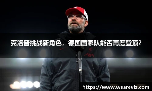 克洛普挑战新角色，德国国家队能否再度登顶？