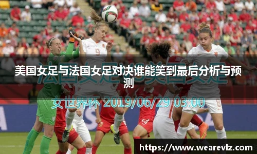 美国女足与法国女足对决谁能笑到最后分析与预测