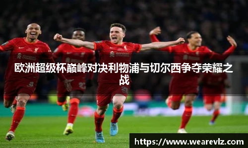 欧洲超级杯巅峰对决利物浦与切尔西争夺荣耀之战