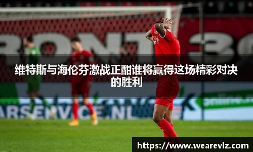 维特斯与海伦芬激战正酣谁将赢得这场精彩对决的胜利