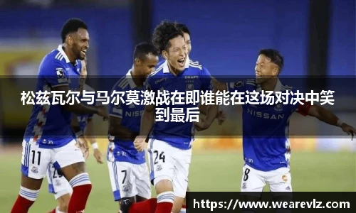 松兹瓦尔与马尔莫激战在即谁能在这场对决中笑到最后