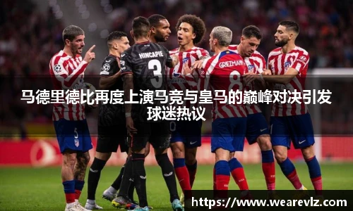 马德里德比再度上演马竞与皇马的巅峰对决引发球迷热议