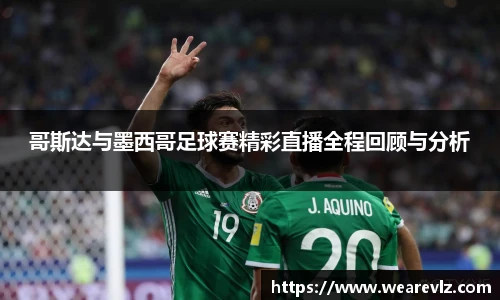 哥斯达与墨西哥足球赛精彩直播全程回顾与分析