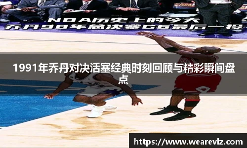 1991年乔丹对决活塞经典时刻回顾与精彩瞬间盘点
