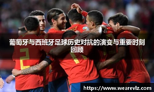 葡萄牙与西班牙足球历史对抗的演变与重要时刻回顾