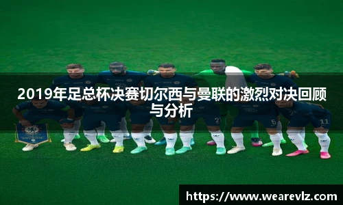 2019年足总杯决赛切尔西与曼联的激烈对决回顾与分析