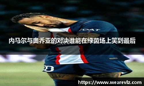内马尔与奥乔亚的对决谁能在绿茵场上笑到最后
