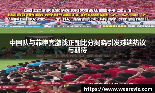 中国队与菲律宾激战正酣比分揭晓引发球迷热议与期待